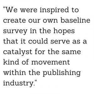 We were inspired to create our own baseline survey in the hopes that it could serve as a catalyst for the same kind of movement within the publishing industry