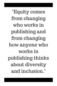 Equity comes from changing who works in publishing and from changing how anyone who works in publishing thinks about diversity and inclusion