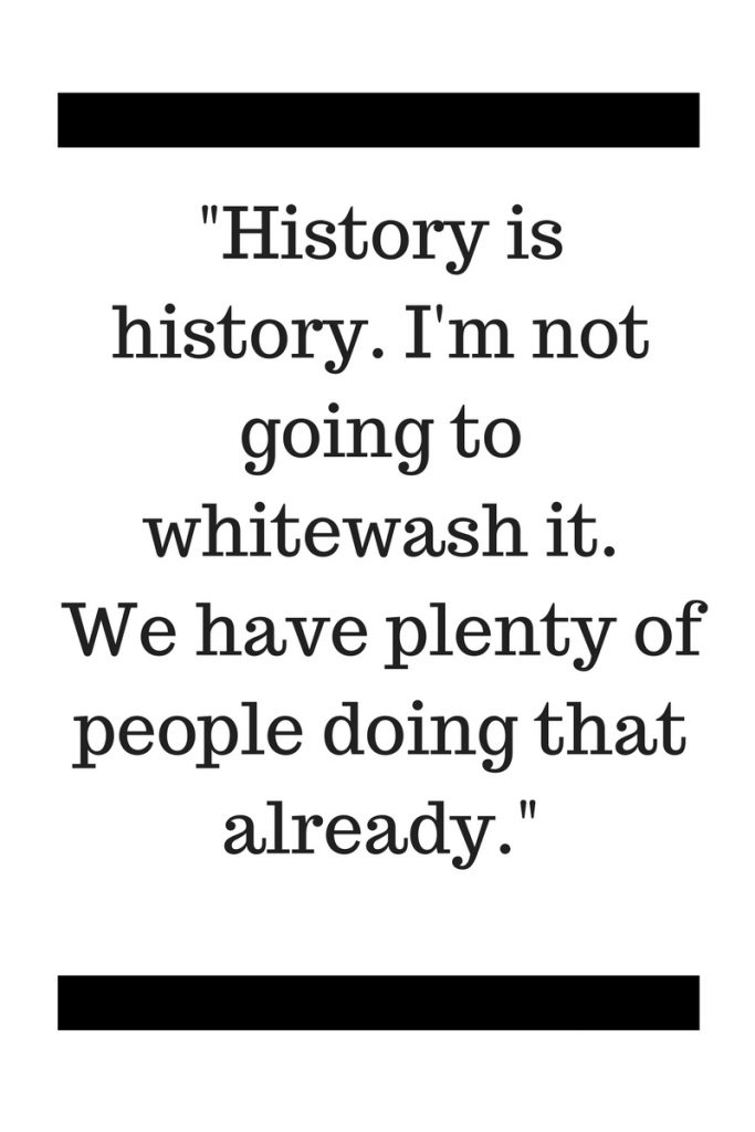 -History is history. I'm not going to whitewash it. We have plenty of people doing that already.-