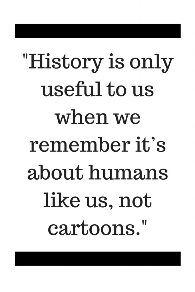 -History is only useful to us when we remember it’s about humans like us, not cartoons.-