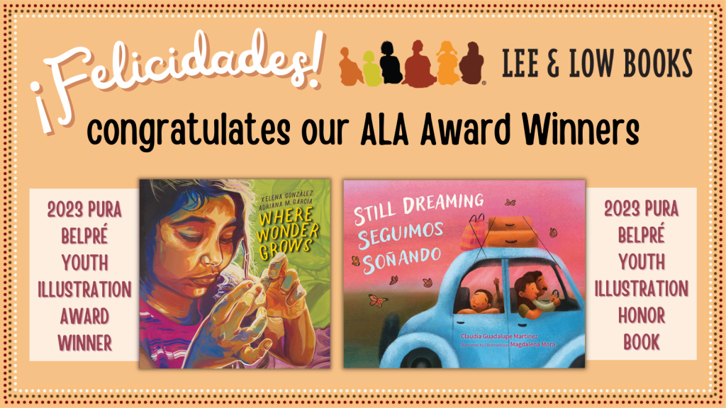 Graphic that says "¡Felicidades! Lee & Low Books congratulates our ALA Award Winners". The cover of Where Wonder Grows is at the bottom left with the caption "2023 Pura Belpré Youth Illustration Award Winner", and the cover of Still Dreaming / Seguimos soñando is at the bottom right with the caption "2023 Pura Belpré Youth Illustration Honor Book".